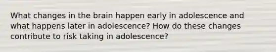 What changes in the brain happen early in adolescence and what happens later in adolescence? How do these changes contribute to risk taking in adolescence?