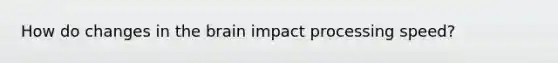 How do changes in the brain impact processing speed?