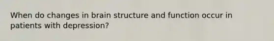 When do changes in brain structure and function occur in patients with depression?
