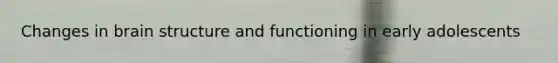Changes in brain structure and functioning in early adolescents