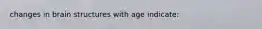 changes in brain structures with age indicate: