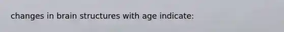 changes in brain structures with age indicate: