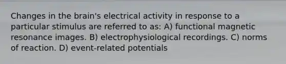 Changes in the brain's electrical activity in response to a particular stimulus are referred to as: A) functional magnetic resonance images. B) electrophysiological recordings. C) norms of reaction. D) event-related potentials