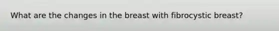 What are the changes in the breast with fibrocystic breast?