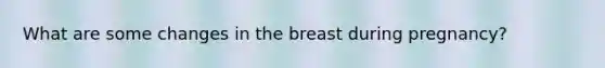 What are some changes in the breast during pregnancy?