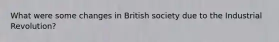 What were some changes in British society due to the Industrial Revolution?