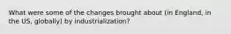 What were some of the changes brought about (in England, in the US, globally) by industrialization?