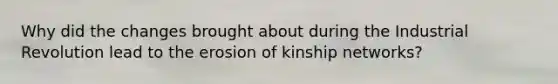 Why did the changes brought about during the Industrial Revolution lead to the erosion of kinship networks?