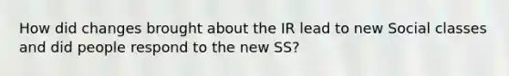 How did changes brought about the IR lead to new Social classes and did people respond to the new SS?