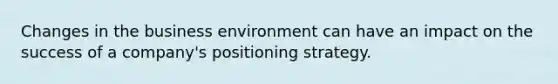 Changes in the business environment can have an impact on the success of a company's positioning strategy.