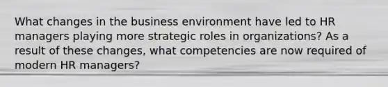 What changes in the business environment have led to HR managers playing more strategic roles in organizations? As a result of these changes, what competencies are now required of modern HR managers?