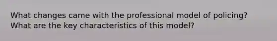 What changes came with the professional model of policing? What are the key characteristics of this model?