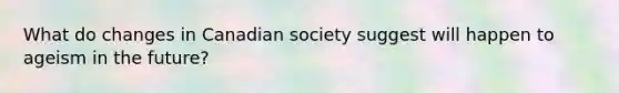 What do changes in Canadian society suggest will happen to ageism in the future?