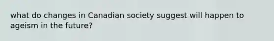 what do changes in Canadian society suggest will happen to ageism in the future?