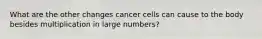 What are the other changes cancer cells can cause to the body besides multiplication in large numbers?