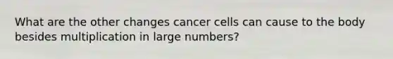 What are the other changes cancer cells can cause to the body besides multiplication in large numbers?