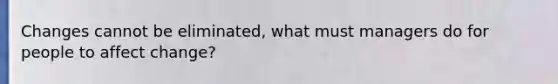 Changes cannot be eliminated, what must managers do for people to affect change?