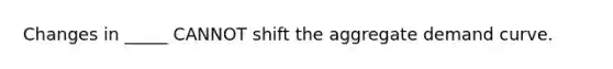 Changes in _____ CANNOT shift the aggregate demand curve.