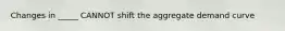 Changes in _____ CANNOT shift the aggregate demand curve