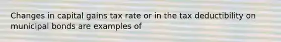 Changes in capital gains tax rate or in the tax deductibility on municipal bonds are examples of