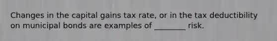 Changes in the capital gains tax​ rate, or in the tax deductibility on municipal bonds are examples of​ ________ risk.