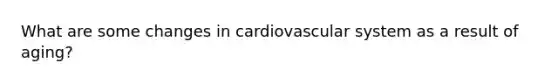 What are some changes in cardiovascular system as a result of aging?