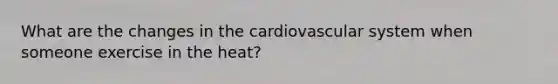 What are the changes in the cardiovascular system when someone exercise in the heat?