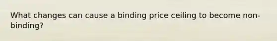 What changes can cause a binding price ceiling to become non-binding?