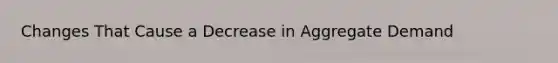 Changes That Cause a Decrease in Aggregate Demand