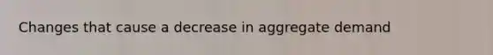 Changes that cause a decrease in aggregate demand