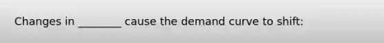 Changes in ________ cause the demand curve to shift: