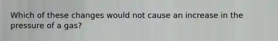 Which of these changes would not cause an increase in the pressure of a gas?