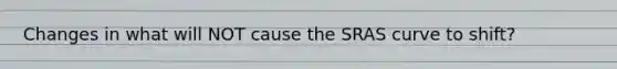 Changes in what will NOT cause the SRAS curve to shift?
