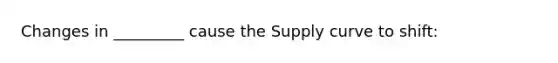 Changes in _________ cause the Supply curve to shift: