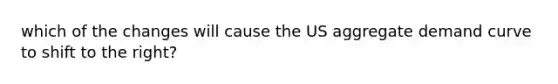 which of the changes will cause the US aggregate demand curve to shift to the right?