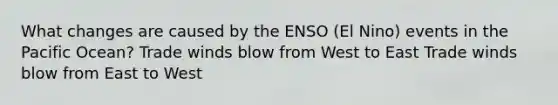 What changes are caused by the ENSO (El Nino) events in the Pacific Ocean? Trade winds blow from West to East Trade winds blow from East to West