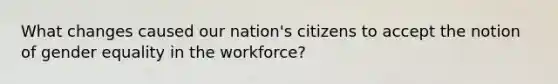 What changes caused our nation's citizens to accept the notion of gender equality in the workforce?