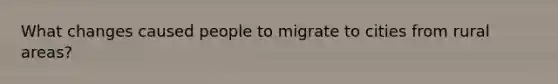 What changes caused people to migrate to cities from rural areas?