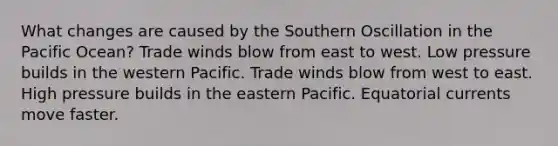 What changes are caused by the Southern Oscillation in the Pacific Ocean?​ ​Trade winds blow from east to west. ​Low pressure builds in the western Pacific. Trade winds blow from west to east. ​High pressure builds in the eastern Pacific. ​Equatorial currents move faster.