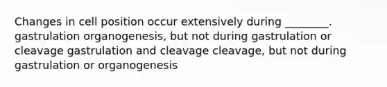 Changes in cell position occur extensively during ________. gastrulation organogenesis, but not during gastrulation or cleavage gastrulation and cleavage cleavage, but not during gastrulation or organogenesis