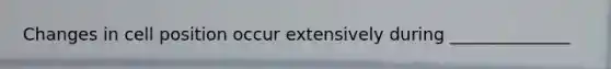 Changes in cell position occur extensively during ______________