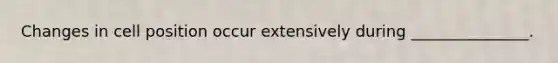 Changes in cell position occur extensively during _______________.