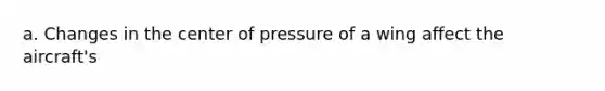 a. Changes in the center of pressure of a wing affect the aircraft's