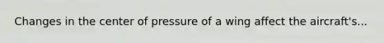 Changes in the center of pressure of a wing affect the aircraft's...