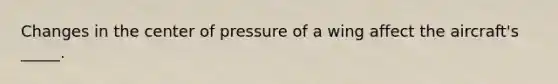 Changes in the center of pressure of a wing affect the aircraft's _____.