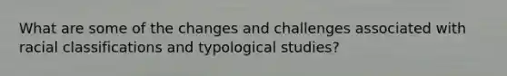 What are some of the changes and challenges associated with racial classifications and typological studies?