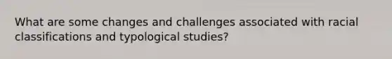 What are some changes and challenges associated with racial classifications and typological studies?