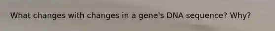 What changes with changes in a gene's DNA sequence? Why?