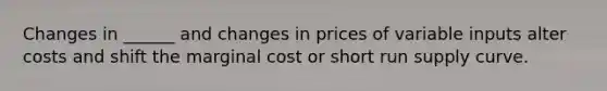 Changes in ______ and changes in prices of variable inputs alter costs and shift the marginal cost or short run supply curve.