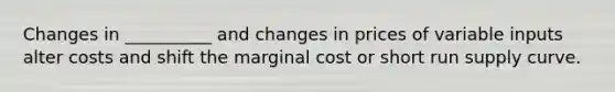 Changes in __________ and changes in prices of variable inputs alter costs and shift the marginal cost or short run supply curve.